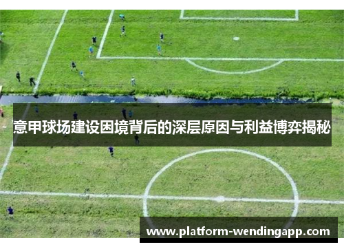 意甲球场建设困境背后的深层原因与利益博弈揭秘