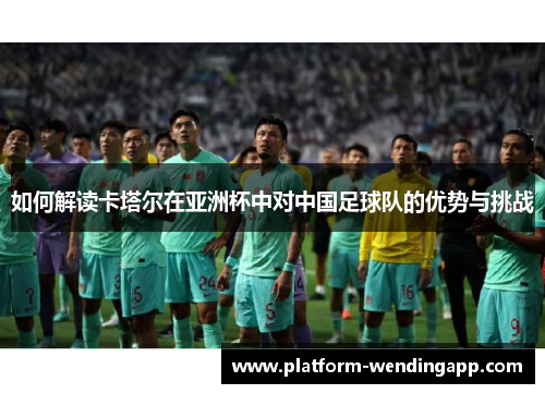 如何解读卡塔尔在亚洲杯中对中国足球队的优势与挑战