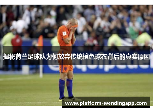 揭秘荷兰足球队为何放弃传统橙色球衣背后的真实原因