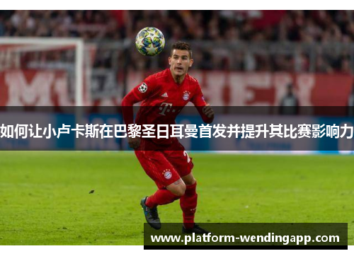 如何让小卢卡斯在巴黎圣日耳曼首发并提升其比赛影响力