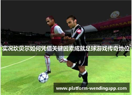 实况坎贝尔如何凭借关键因素成就足球游戏传奇地位