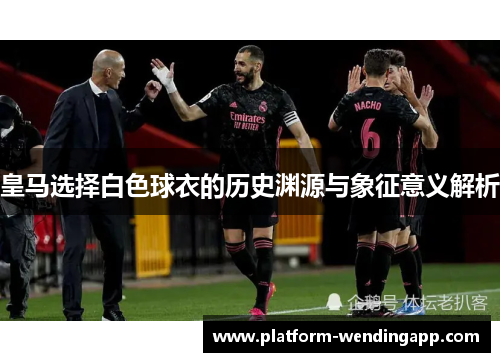 皇马选择白色球衣的历史渊源与象征意义解析