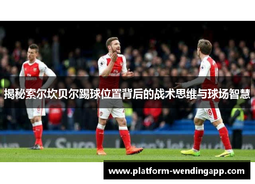 揭秘索尔坎贝尔踢球位置背后的战术思维与球场智慧