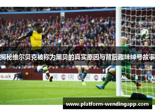 揭秘维尔贝克被称为黑贝的真实原因与背后趣味绰号故事