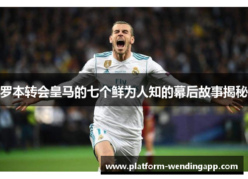 罗本转会皇马的七个鲜为人知的幕后故事揭秘
