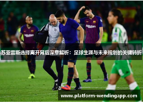 苏亚雷斯选择离开背后深意解析：足球生涯与未来规划的关键转折