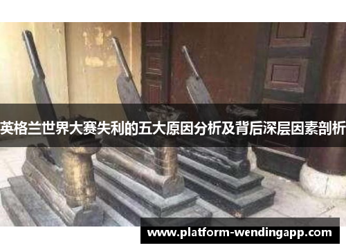 英格兰世界大赛失利的五大原因分析及背后深层因素剖析