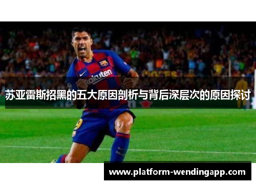 苏亚雷斯招黑的五大原因剖析与背后深层次的原因探讨