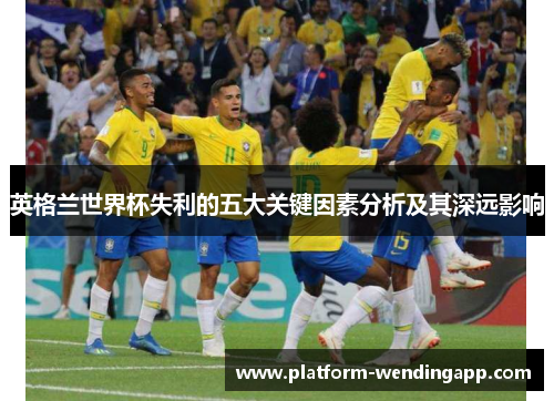 英格兰世界杯失利的五大关键因素分析及其深远影响