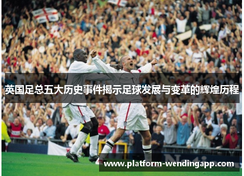英国足总五大历史事件揭示足球发展与变革的辉煌历程