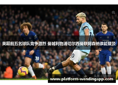 英超前五名球队竞争激烈 曼城利物浦切尔西曼联阿森纳谁能登顶 英超前五名球队竞争激烈 曼城利物浦切尔西曼联阿森纳谁能登顶