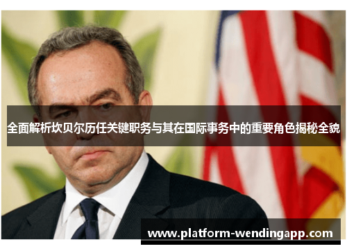 全面解析坎贝尔历任关键职务与其在国际事务中的重要角色揭秘全貌