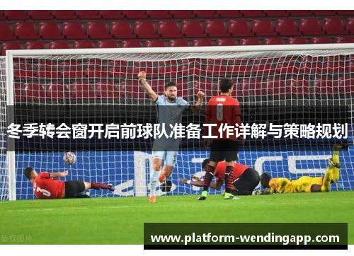 冬季转会窗开启前球队准备工作详解与策略规划