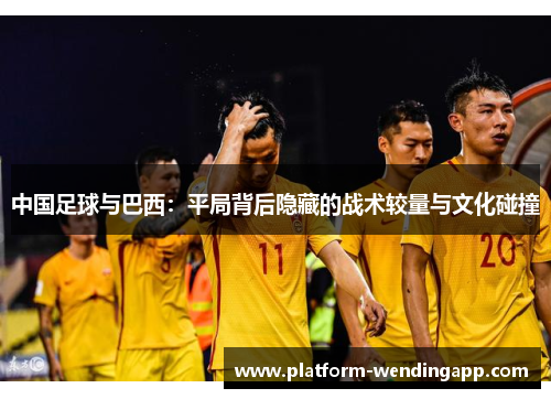 中国足球与巴西：平局背后隐藏的战术较量与文化碰撞
