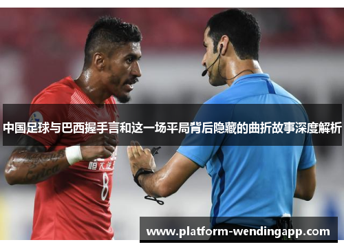 中国足球与巴西握手言和这一场平局背后隐藏的曲折故事深度解析