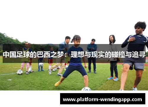 中国足球的巴西之梦：理想与现实的碰撞与追寻