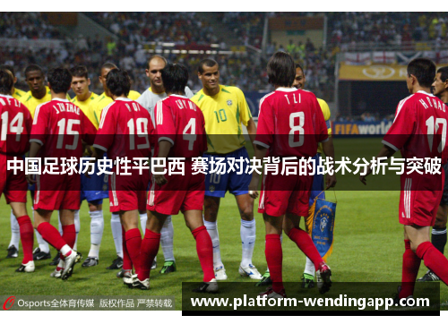 中国足球历史性平巴西 赛场对决背后的战术分析与突破