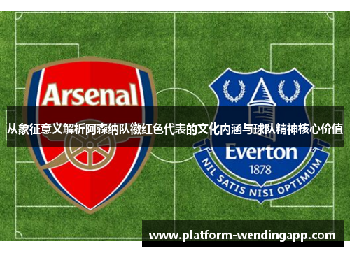 从象征意义解析阿森纳队徽红色代表的文化内涵与球队精神核心价值