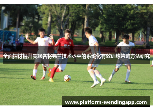 全面探讨提升曼联名将弗兰技术水平的系统化有效训练策略方法研究 全面探讨提升曼联名将弗兰技术水平的系统化有效训练策略方法研究