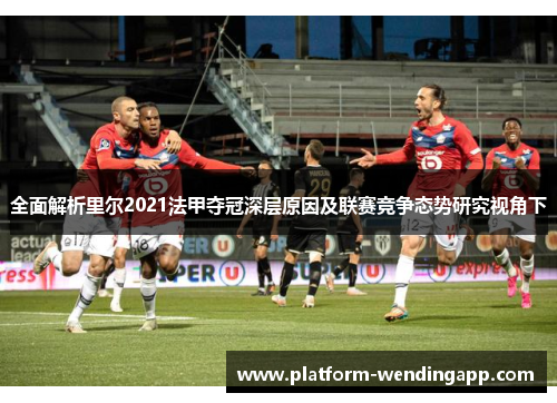 全面解析里尔2021法甲夺冠深层原因及联赛竞争态势研究视角下