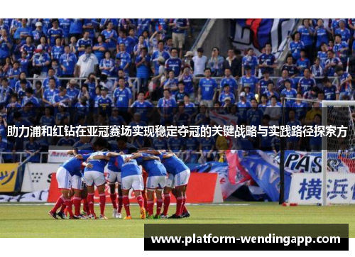 助力浦和红钻在亚冠赛场实现稳定夺冠的关键战略与实践路径探索方