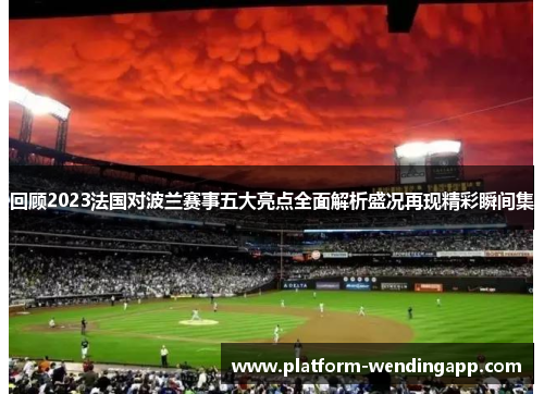 回顾2023法国对波兰赛事五大亮点全面解析盛况再现精彩瞬间集 回顾2023法国对波兰赛事五大亮点全面解析盛况再现精彩瞬间集