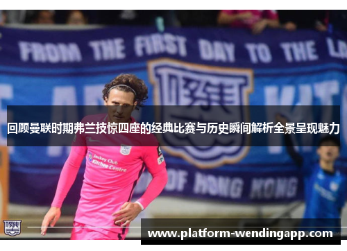 回顾曼联时期弗兰技惊四座的经典比赛与历史瞬间解析全景呈现魅力