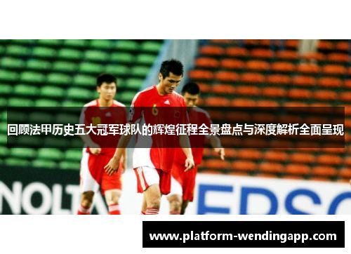 回顾法甲历史五大冠军球队的辉煌征程全景盘点与深度解析全面呈现 回顾法甲历史五大冠军球队的辉煌征程全景盘点与深度解析全面呈现