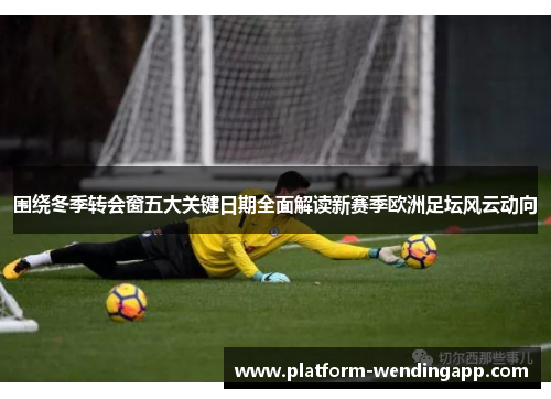 围绕冬季转会窗五大关键日期全面解读新赛季欧洲足坛风云动向 围绕冬季转会窗五大关键日期全面解读新赛季欧洲足坛风云动向