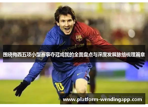 围绕梅西五项小型赛事夺冠成就的全面盘点与深度发展脉络梳理篇章