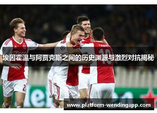 埃因霍温与阿贾克斯之间的历史渊源与激烈对抗揭秘