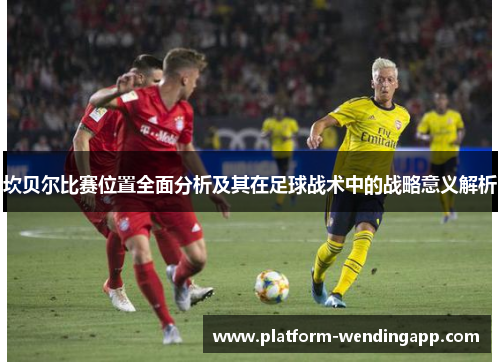 坎贝尔比赛位置全面分析及其在足球战术中的战略意义解析 坎贝尔比赛位置全面分析及其在足球战术中的战略意义解析