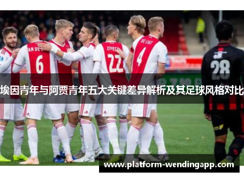 埃因青年与阿贾青年五大关键差异解析及其足球风格对比