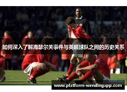 如何深入了解海瑟尔关事件与英超球队之间的历史关系