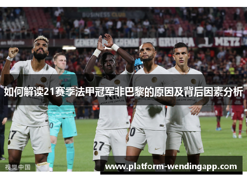 如何解读21赛季法甲冠军非巴黎的原因及背后因素分析