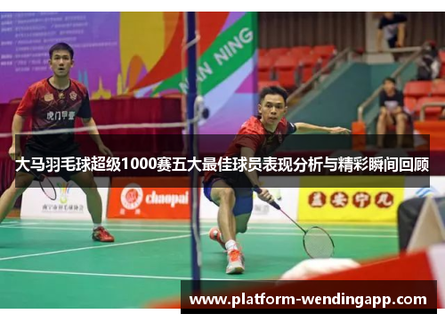 大马羽毛球超级1000赛五大最佳球员表现分析与精彩瞬间回顾 大马羽毛球超级1000赛五大最佳球员表现分析与精彩瞬间回顾
