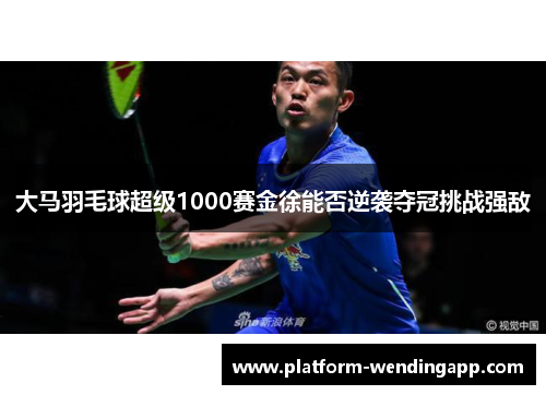 大马羽毛球超级1000赛金徐能否逆袭夺冠挑战强敌