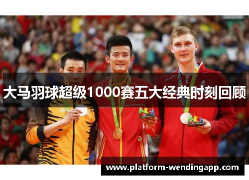 大马羽球超级1000赛五大经典时刻回顾