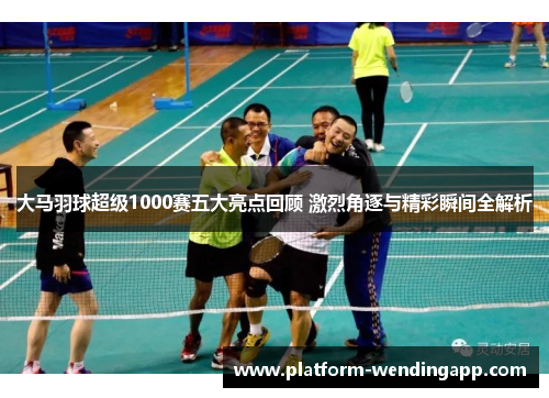 大马羽球超级1000赛五大亮点回顾 激烈角逐与精彩瞬间全解析