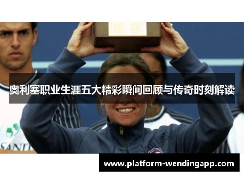 奥利塞职业生涯五大精彩瞬间回顾与传奇时刻解读