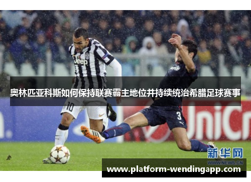 奥林匹亚科斯如何保持联赛霸主地位并持续统治希腊足球赛事