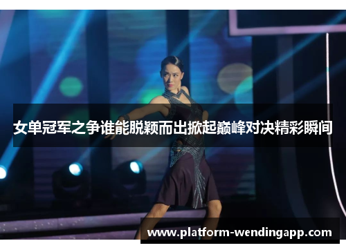 女单冠军之争谁能脱颖而出掀起巅峰对决精彩瞬间