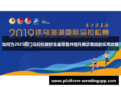 如何为2025厦门马拉松做好全面准备并提升跑步表现的实用攻略 如何为2025厦门马拉松做好全面准备并提升跑步表现的实用攻略