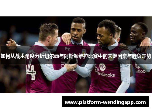 如何从战术角度分析切尔西与阿斯顿维拉比赛中的关键因素与胜负走势