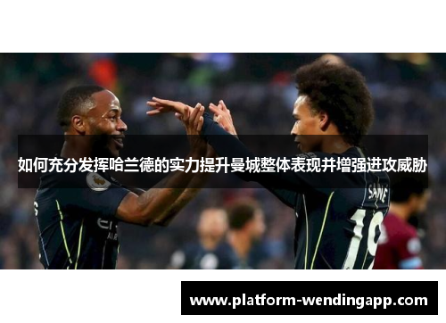 如何充分发挥哈兰德的实力提升曼城整体表现并增强进攻威胁