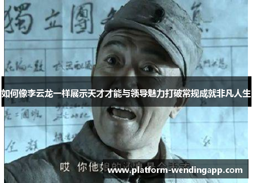 如何像李云龙一样展示天才才能与领导魅力打破常规成就非凡人生