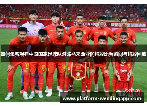 如何免费观看中国国家足球队对阵马来西亚的精彩比赛瞬间与精彩回放