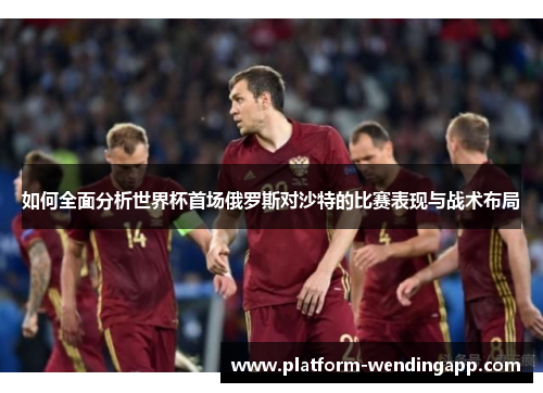 如何全面分析世界杯首场俄罗斯对沙特的比赛表现与战术布局
