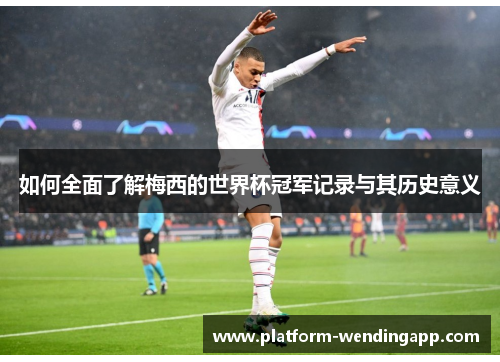 如何全面了解梅西的世界杯冠军记录与其历史意义