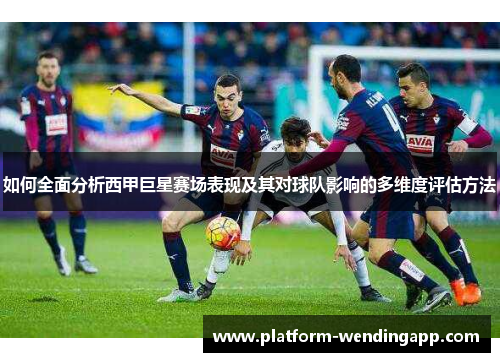 如何全面分析西甲巨星赛场表现及其对球队影响的多维度评估方法